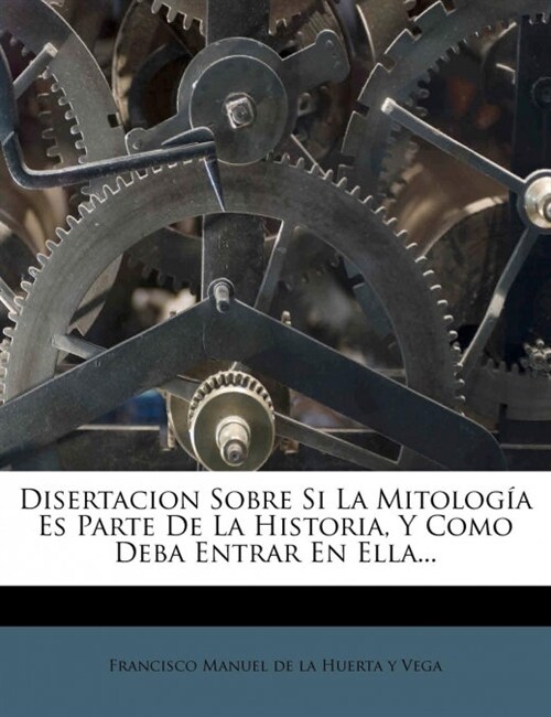 Disertacion Sobre Si La Mitolog? Es Parte De La Historia, Y Como Deba Entrar En Ella... (Paperback)