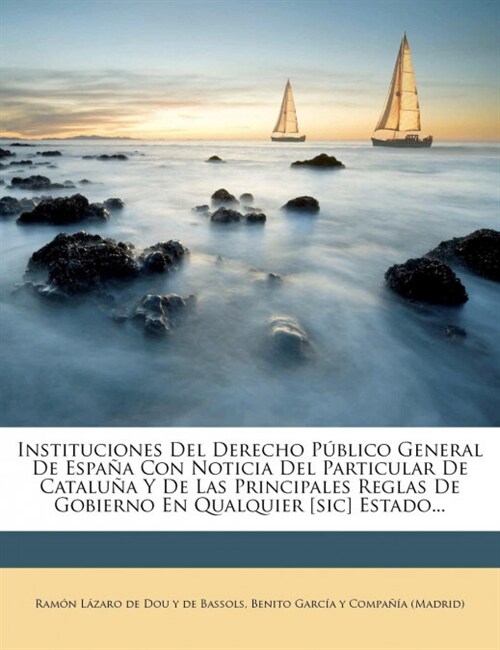 Instituciones Del Derecho P?lico General De Espa? Con Noticia Del Particular De Catalu? Y De Las Principales Reglas De Gobierno En Qualquier [sic] (Paperback)