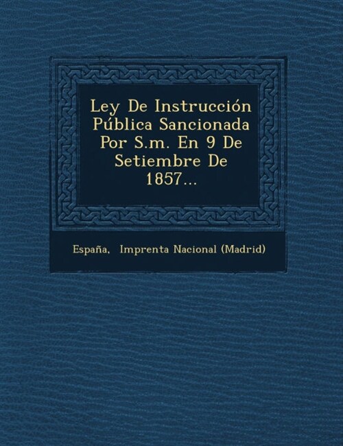 Ley de Instruccion Publica Sancionada Por S.M. En 9 de Setiembre de 1857... (Paperback)