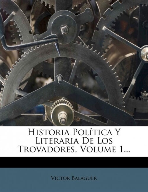 Historia Pol?ica Y Literaria De Los Trovadores, Volume 1... (Paperback)