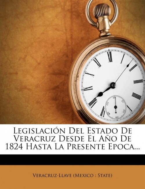 Legislacion del Estado de Veracruz Desde El Ano de 1824 Hasta La Presente Epoca... (Paperback)