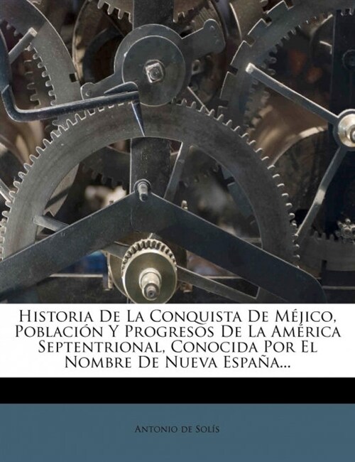 Historia de La Conquista de Mejico, Poblacion y Progresos de La America Septentrional, Conocida Por El Nombre de Nueva Espana... (Paperback)