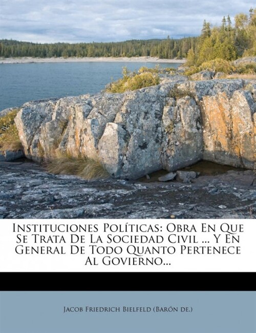 Instituciones Pol?icas: Obra En Que Se Trata De La Sociedad Civil ... Y En General De Todo Quanto Pertenece Al Govierno... (Paperback)