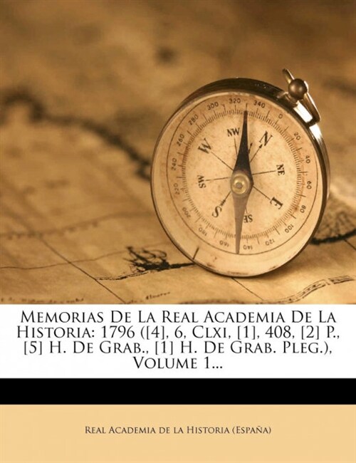 Memorias De La Real Academia De La Historia: 1796 ([4], 6, Clxi, [1], 408, [2] P., [5] H. De Grab., [1] H. De Grab. Pleg.), Volume 1... (Paperback)