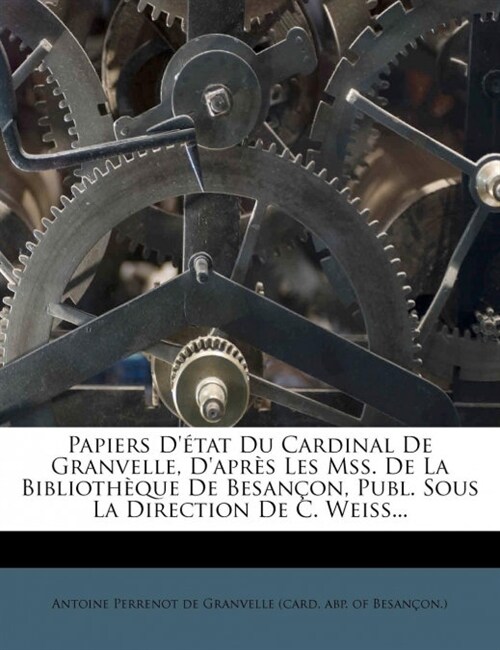 Papiers D Tat Du Cardinal de Granvelle, DApr?s Les Mss. de La Biblioth Que de Besan On, Publ. Sous La Direction de C. Weiss... (Paperback)