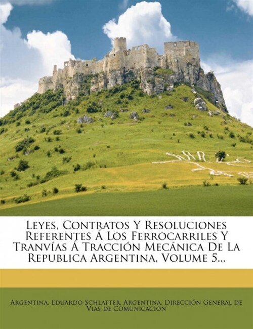 Leyes, Contratos Y Resoluciones Referentes ?Los Ferrocarriles Y Tranv?s ?Tracci? Mec?ica De La Republica Argentina, Volume 5... (Paperback)