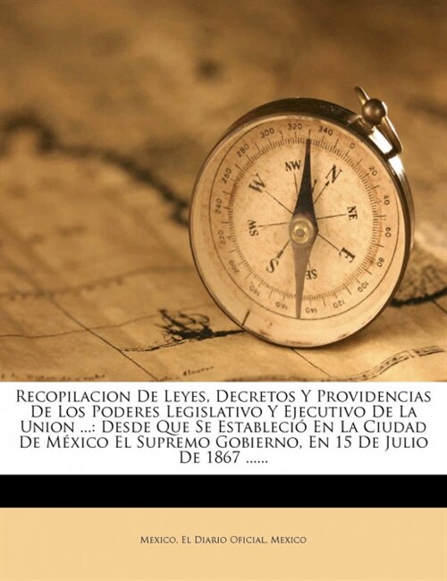 Recopilacion De Leyes, Decretos Y Providencias De Los Poderes Legislativo Y Ejecutivo De La Union ...: Desde Que Se Estableci?En La Ciudad De M?ico (Paperback)