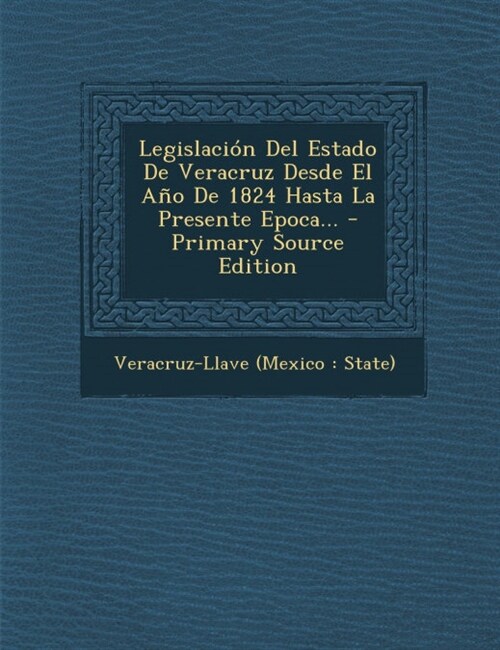 Legislacion del Estado de Veracruz Desde El Ano de 1824 Hasta La Presente Epoca... - Primary Source Edition (Paperback)