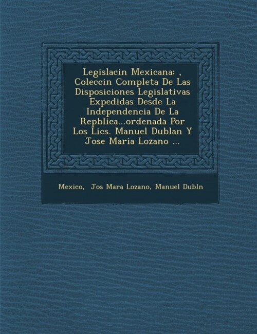 Legislaci N Mexicana: , Colecci N Completa de Las Disposiciones Legislativas Expedidas Desde La Independencia de La Rep Blica...Ordenada Por (Paperback)