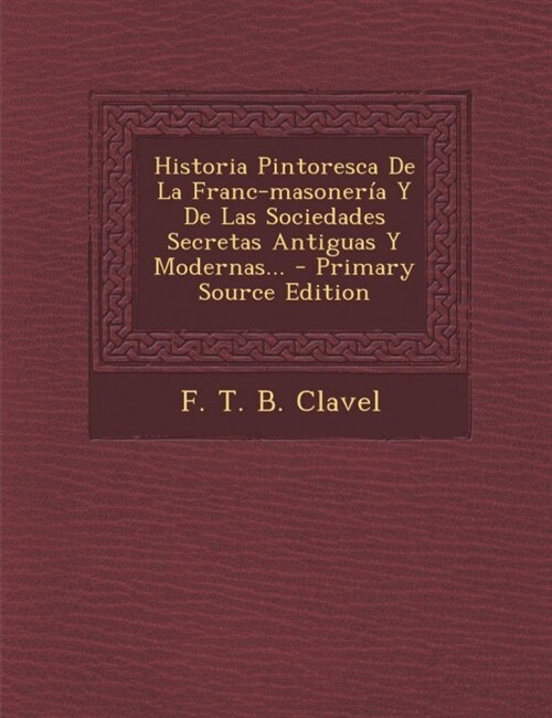 Historia Pintoresca De La Franc-masoner? Y De Las Sociedades Secretas Antiguas Y Modernas... - Primary Source Edition (Paperback)