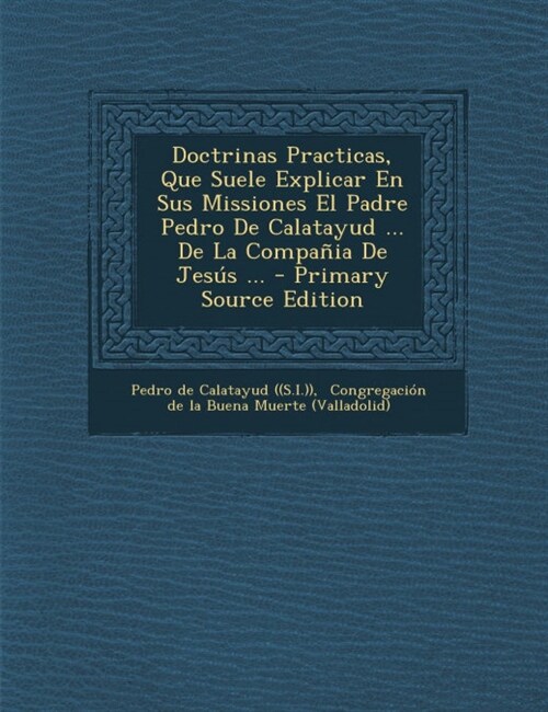 Doctrinas Practicas, Que Suele Explicar En Sus Missiones El Padre Pedro De Calatayud ... De La Compa?a De Jes? ... (Paperback)