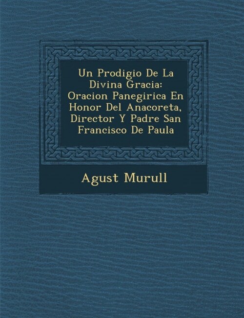 Un Prodigio De La Divina Gracia: Oracion Panegirica En Honor Del Anacoreta, Director Y Padre San Francisco De Paula (Paperback)