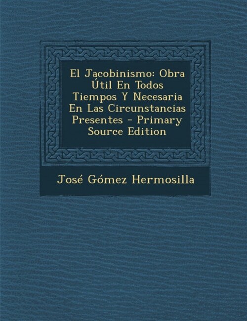 El Jacobinismo: Obra ?il En Todos Tiempos Y Necesaria En Las Circunstancias Presentes (Paperback, Primary Source)