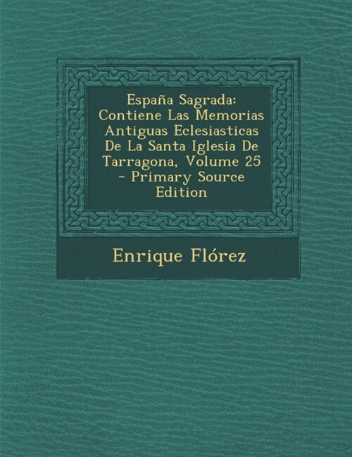 Espa? Sagrada: Contiene Las Memorias Antiguas Eclesiasticas De La Santa Iglesia De Tarragona, Volume 25 (Paperback)