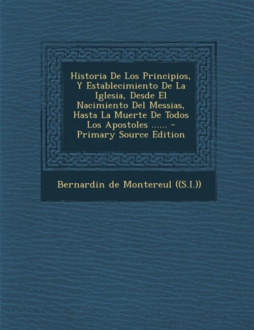 Historia De Los Principios, Y Establecimiento De La Iglesia, Desde El Nacimiento Del Messias, Hasta La Muerte De Todos Los Apostoles ...... (Paperback)