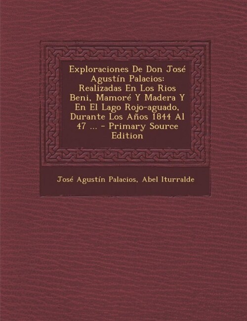 Exploraciones De Don Jos?Agust? Palacios: Realizadas En Los Rios Beni, Mamor?Y Madera Y En El Lago Rojo-aguado, Durante Los A?s 1844 Al 47 ... (Paperback)