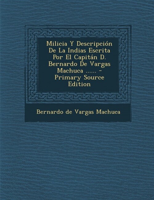 Milicia Y Descripci? De La Indias Escrita Por El Capit? D. Bernardo De Vargas Machuca ...... - Primary Source Edition (Paperback)