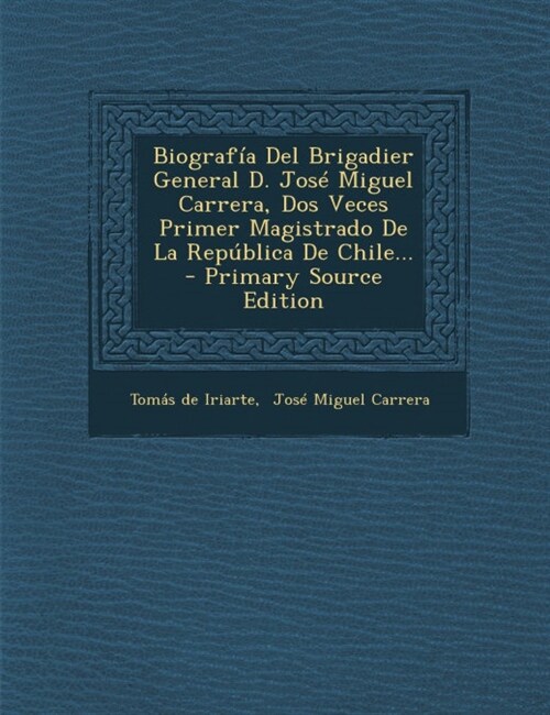 Biograf? Del Brigadier General D. Jos?Miguel Carrera, Dos Veces Primer Magistrado De La Rep?lica De Chile... (Paperback)