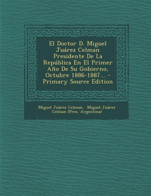 El Doctor D. Miguel Ju?ez Celman Presidente De La Rep?lica En El Primer A? De Su Gobierno, Octubre 1886-1887... - Primary Source Edition (Paperback)