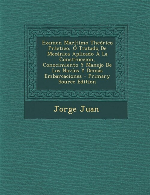 Examen Maritimo Theorico Practico, O Tratado de Mecanica Aplicado a la Construccion, Conocimiento y Manejo de Los Navios y Demas Embarcaciones - Prima (Paperback)