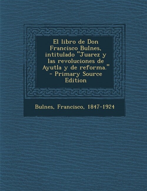 El Libro de Don Francisco Bulnes, Intitulado Juarez y Las Revoluciones de Ayutla y de Reforma. - Primary Source Edition (Paperback)