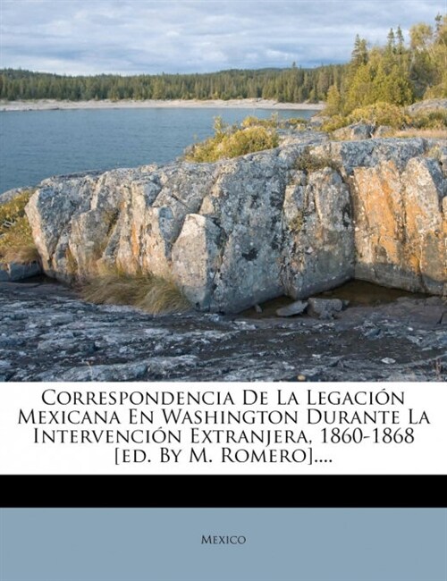 Correspondencia De La Legaci? Mexicana En Washington Durante La Intervenci? Extranjera, 1860-1868 [ed. By M. Romero].... (Paperback)