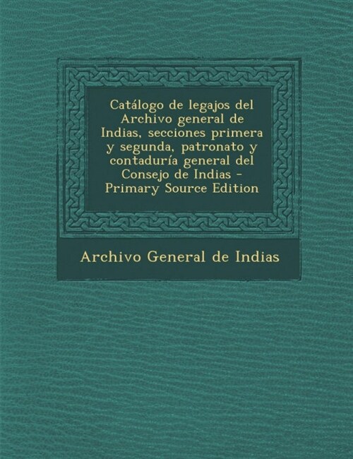 Cat?ogo de legajos del Archivo general de Indias, secciones primera y segunda, patronato y contadur? general del Consejo de Indias (Paperback)