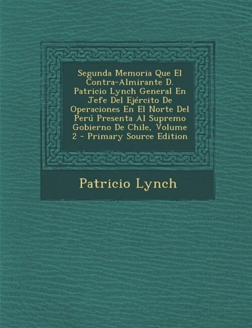 Segunda Memoria Que El Contra-Almirante D. Patricio Lynch General En Jefe del Ejercito de Operaciones En El Norte del Peru Presenta Al Supremo Gobiern (Paperback)