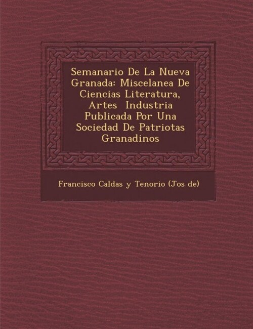Semanario de La Nueva Granada: Miscelanea de Ciencias Literatura, Artes Industria Publicada Por Una Sociedad de Patriotas Granadinos (Paperback)