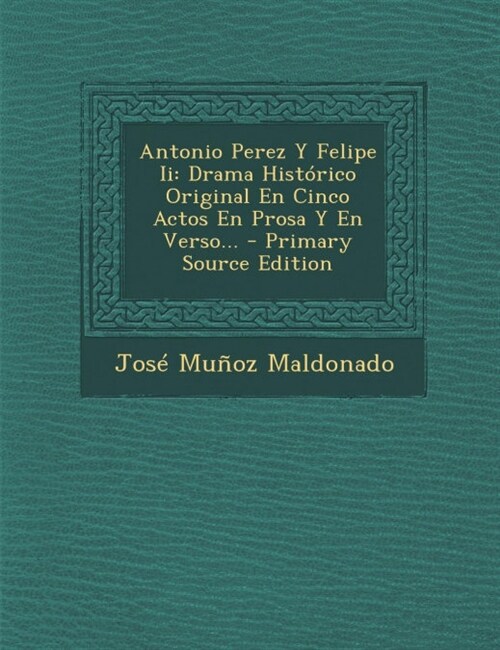 Antonio Perez Y Felipe Ii: Drama Hist?ico Original En Cinco Actos En Prosa Y En Verso... (Paperback)