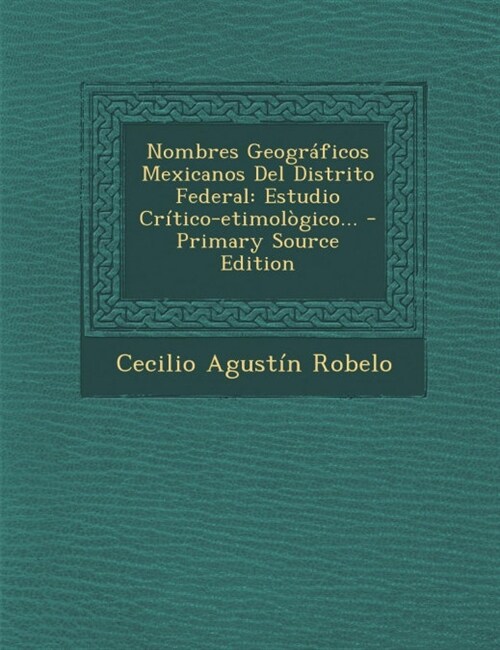 Nombres Geogr?icos Mexicanos Del Distrito Federal: Estudio Cr?ico-etimol?ico... - Primary Source Edition (Paperback)