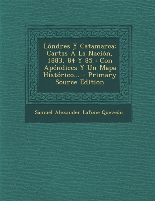 L?dres Y Catamarca: Cartas ?La Naci?, 1883, 84 Y 85: Con Ap?dices Y Un Mapa Hist?ico... (Paperback)