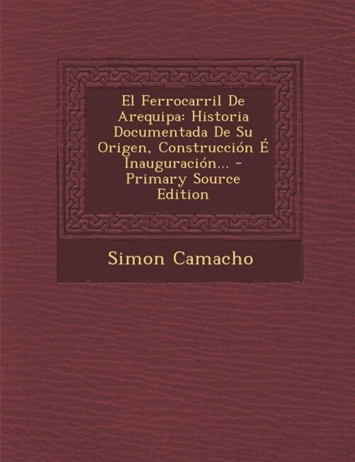 El Ferrocarril De Arequipa: Historia Documentada De Su Origen, Construcci? ?Inauguraci?... (Paperback)
