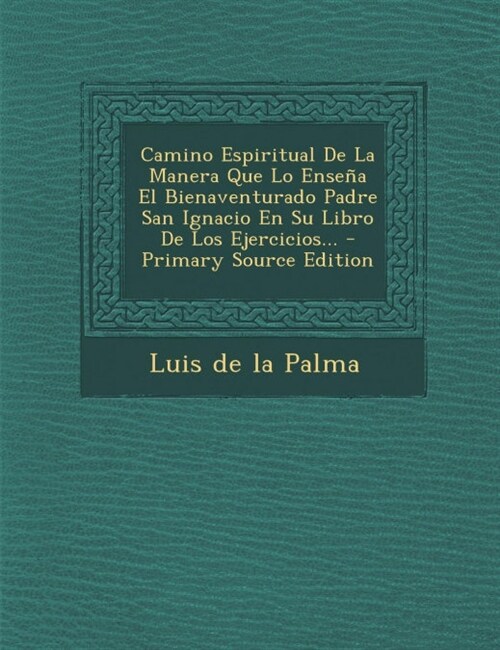 Camino Espiritual De La Manera Que Lo Ense? El Bienaventurado Padre San Ignacio En Su Libro De Los Ejercicios... (Paperback)