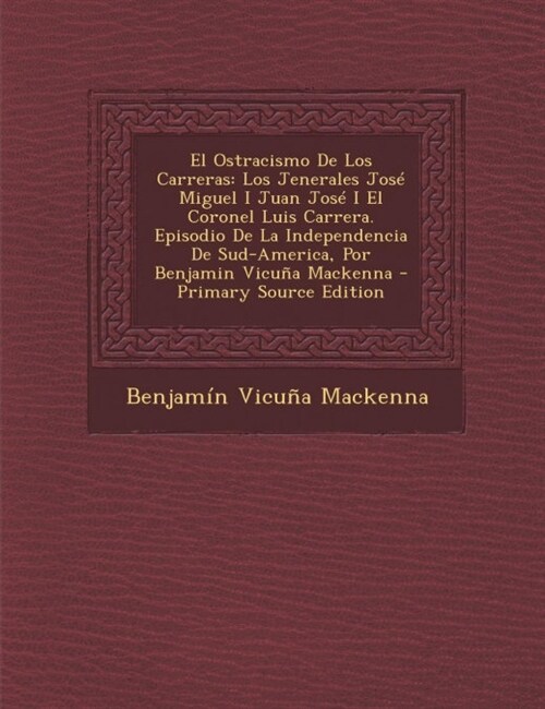 El Ostracismo de Los Carreras: Los Jenerales Jose Miguel I Juan Jose I El Coronel Luis Carrera. Episodio de La Independencia de Sud-America, Por Benj (Paperback)