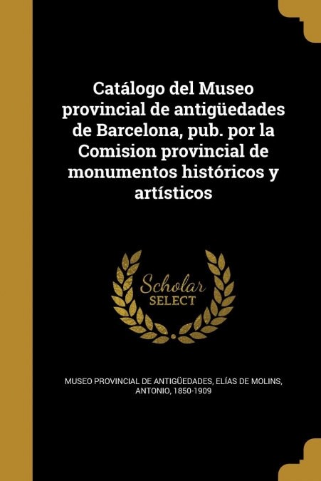 Cat?ogo del Museo provincial de antig?dades de Barcelona, pub. por la Comision provincial de monumentos hist?icos y art?ticos (Paperback)