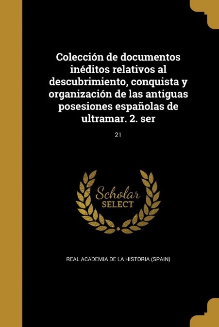 Colecci? de documentos in?itos relativos al descubrimiento, conquista y organizaci? de las antiguas posesiones espa?las de ultramar. 2. ser; 21 (Paperback)