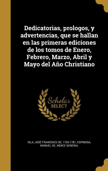 Dedicatorias, prologos, y advertencias, que se hallan en las primeras ediciones de los tomos de Enero, Febrero, Marzo, Abril y Mayo del A? Christiano (Hardcover)