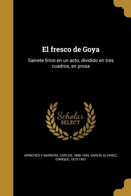 El fresco de Goya: Sainete l?ico en un acto, dividido en tres cuadros, en prosa (Paperback)