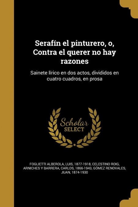 Seraf? el pinturero, o, Contra el querer no hay razones: Sainete l?ico en dos actos, divididos en cuatro cuadros, en prosa (Paperback)