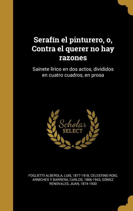 Seraf? el pinturero, o, Contra el querer no hay razones: Sainete l?ico en dos actos, divididos en cuatro cuadros, en prosa (Hardcover)