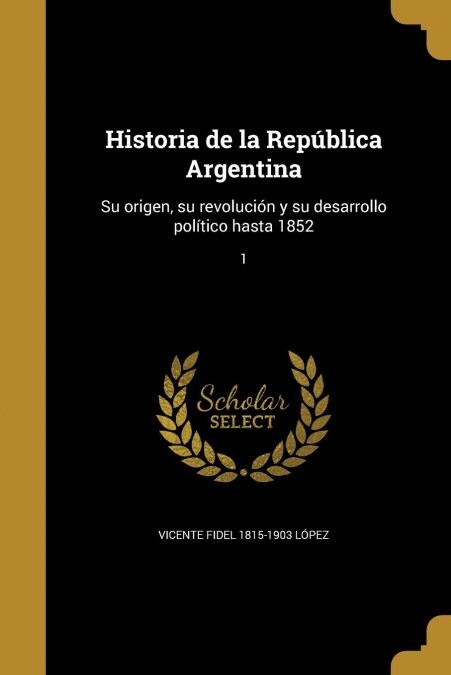 Historia de la Rep?lica Argentina: Su origen, su revoluci? y su desarrollo pol?ico hasta 1852; 1 (Paperback)