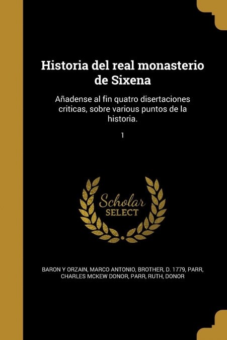 Historia del real monasterio de Sixena: A?dense al fin quatro disertaciones criticas, sobre various puntos de la historia.; 1 (Paperback)