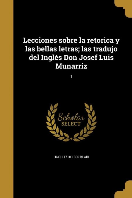 Lecciones sobre la retorica y las bellas letras; las tradujo del Ingl? Don Josef Luis Munarriz; 1 (Paperback)