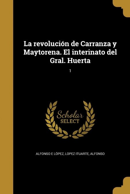 La revoluci? de Carranza y Maytorena. El interinato del Gral. Huerta; 1 (Paperback)