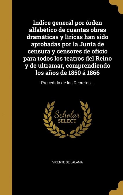 Indice general por ?den alfab?ico de cuantas obras dram?icas y l?icas han sido aprobadas por la Junta de censura y censores de oficio para todos l (Hardcover)