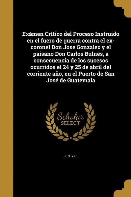 Ex?en Cr?ico del Proceso Instruido en el fuero de guerra contra el ex-coronel Don Jose Gonzalez y el paisano Don Carlos Bulnes, a consecuencia de lo (Paperback)