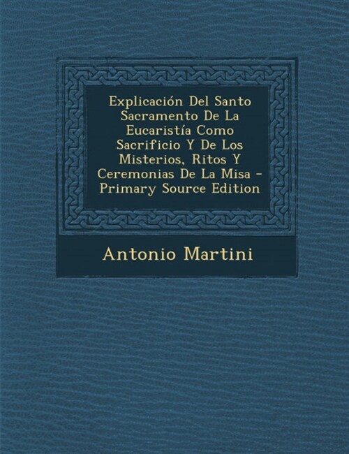 Explicacion del Santo Sacramento de La Eucaristia Como Sacrificio y de Los Misterios, Ritos y Ceremonias de La Misa - Primary Source Edition (Paperback)