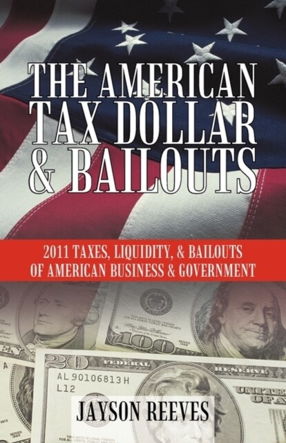 The American Tax Dollar & Bailouts: 2011 Taxes, Liquidity, & Bailouts of American Business & Government (Paperback)