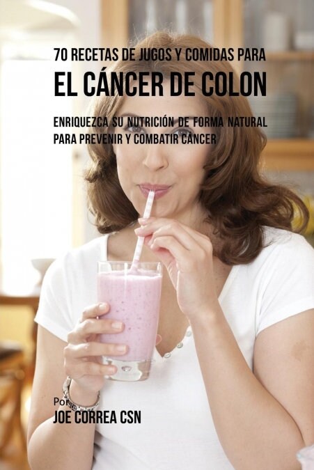 70 Recetas de Jugos y Comidas Para El C?cer de Colon: Enriquezca Su Nutrici? de Forma Natural Para Prevenir y Combatir C?cer (Paperback)